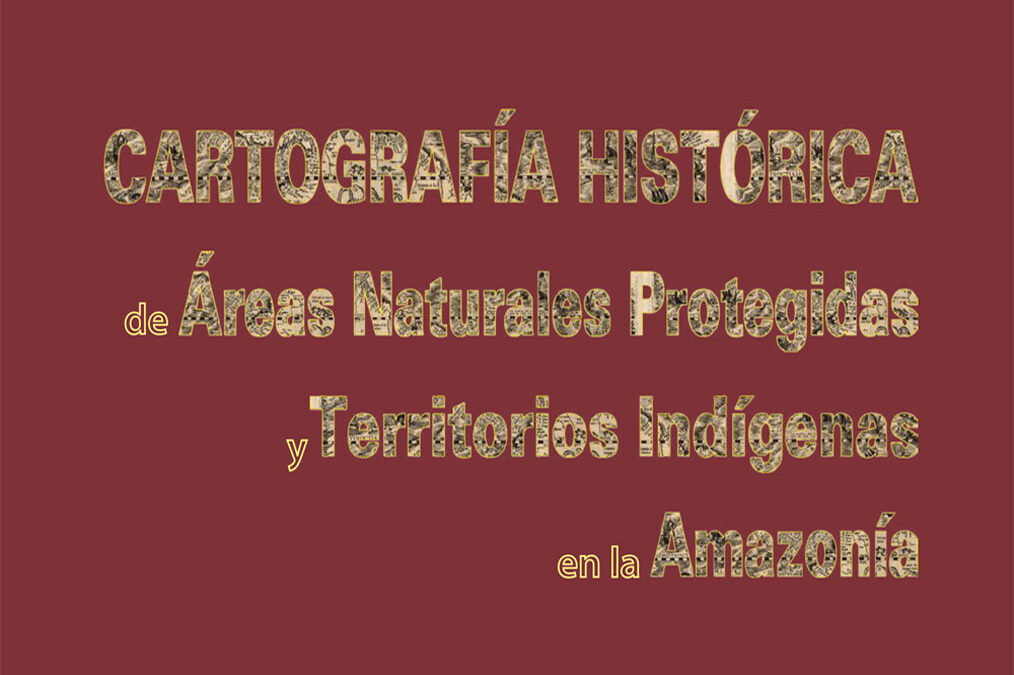 Cartografía Histórica de Áreas Naturales Protegidas y Territorios Indígenas en la Amazonía